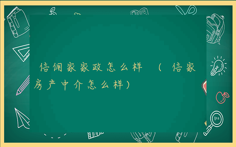 信佣家家政怎么样 (信家房产中介怎么样)